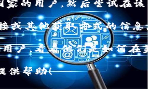 在美区无法找到 Tokenim 可能是因为该应用尚未在美国市场上线，或者它在美区的应用商店中被限制了。如果你想使用 Tokenim，可以尝试以下几种方法：

1. **切换地区**：你可以尝试更改你的 Apple ID 或 Google Play 账户的地区设置，切换到支持 Tokenim 的国家（例如开发者所在的国家），然后在该地区的应用商店中搜索。

2. **使用虚拟专用网络 (VPN)**：通过 VPN 将你的网络位置伪装成其他国家的用户，然后尝试在该国的应用商店中下载 Tokenim。

3. **官方网站**：访问 Tokenim 的官方网站，看看是否有提供直接下载链接或其他获取方式的信息。

4. **社群和论坛**：在 Reddit、Telegram、Discord 等社交平台上询问其他用户，看看他们是如何在美国访问或下载 Tokenim 的。

如果你不确定如何操作某些步骤，可以针对具体步骤进一步询问，我会尽力提供帮助！