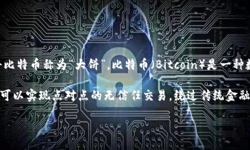 “大饼”是对比特币的一种俚语称呼，起源于中国社区。因“比特币”在汉语中与“饼”有一定的谐音，受此影响，很多人会将比特币称为“大饼”。比特币（Bitcoin）是一种数字货币，最初由一个名为中本聪（Satoshi Nakamoto）的人或团队在2009年创建。 

比特币的核心特点包括去中心化、基于区块链技术、透明性和有限的供应量（最多2100万个比特币）。通过比特币，用户可以实现点对点的无信任交易，绕过传统金融体系。虽然比特币的价值波动很大，但它在全球范围内的普及和接受度使得许多人都将其视为投资和资产保护的工具。

想要更深入了解比特币的功能、历史及其在当今金融市场中的地位，请继续追踪相关信息。