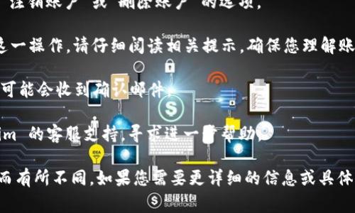 注销 Tokenim 的过程通常取决于您使用的平台或服务。一般来说，您可以按照以下步骤进行注销：

1. **登录账户**：访问 Tokenim 的官方网站或相关应用，使用您的账户凭证（用户名和密码）进行登录。

2. **访问账户设置**：登录后，通常可以在页面的右上角找到您的账户头像或名称，点击进入“账户设置”或“个人资料”。

3. **查找注销选项**：在账户设置界面，浏览菜单，寻找类似于“注销账户”或“删除账户”的选项。

4. **确认注销**：点击“注销账户”后，系统可能会要求您确认这一操作。请仔细阅读相关提示，确保您理解账户注销的后果（包括数据丢失等）。

5. **完成操作**：按照提示步骤完成注销过程，提交请求后，您可能会收到确认邮件。

6. **联系客服**：如果您在过程中遇到困难，建议联系 Tokenim 的客服支持，寻求进一步帮助。

请注意，这些步骤可能会因 Tokenim 更新或不同的用户界面而有所不同。如果您需要更详细的信息或具体的操作步骤，建议查看 Tokenim 的官方支持文档或帮助中心。