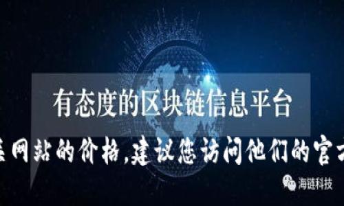 抱歉，我无法直接提供实时或最新的价格信息。如果您想获取Tokenim或其他相关网站的价格，建议您访问他们的官方网站或查阅相关的金融信息平台。这样可以确保您获取到最准确和最新的信息。