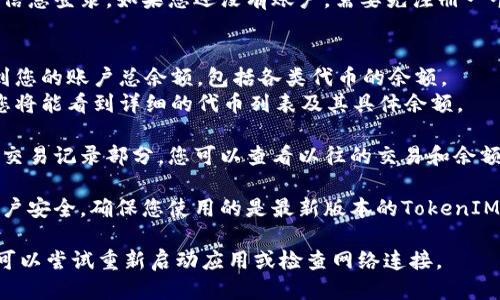 要查看您的TokenIM余额，请按照以下步骤操作：

1. **打开TokenIM应用**：在您的手机或平板电脑上找到并打开TokenIM应用。

2. **登录账户**：输入您的账户信息登录。如果您还没有账户，需要先注册一个。

3. **查看余额**：
   - 登录后，您会在主界面看到您的账户总余额，包括各类代币的余额。
   - 点击进入您的钱包部分，您将能看到详细的代币列表及其具体余额。

4. **查看交易记录**：通过访问交易记录部分，您可以查看以往的交易和余额变动历史。

5. **安全提示**：为保护您的账户安全，确保您使用的是最新版本的TokenIM应用，并保持您的账户信息私密。

如果您在查看余额时遇到问题，可以尝试重新启动应用或检查网络连接。