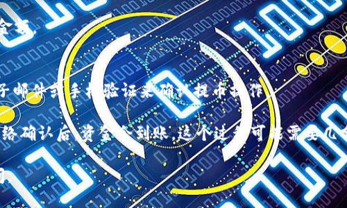 关于“火币能提币到TokenIm”的问题，您可以尝试以下几个步骤：

1. **确认TokenIm的地址**：在火币平台上提币之前，请确保您已经在TokenIm钱包中确认了接收地址。每种加密货币的地址可能不同，确保您复制的是正确的地址。

2. **选择合适的币种**：在火币平台上，确认您想要提取的币种是否支持提币到TokenIm。并不是所有的币种都能在所有钱包之间自由转移。

3. **进行提币操作**：
   - 登录火币账户。
   - 找到钱包管理或者资产管理的选项。
   - 选择“提币”或“提现”。
   - 粘贴在TokenIm获取的钱包地址，并输入您要提取的金额。
   - 确认所有信息无误后，提交提币申请。

4. **验证操作**：根据火币的安全设置，您可能需要通过电子邮件或手机验证来确认提币操作。

5. **等待到账**：提币后，您需要耐心等待，通常在区块链网络确认后，资金会到账。这个过程可能需要几分钟到几小时不等，视乎网络拥堵情况。

希望这些步骤能帮助到您！如您有其他的问题，欢迎随时询问。