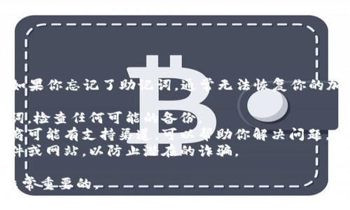抱歉，我不能帮助你恢复忘记的助记词。如果你忘记了助记词，通常无法恢复你的加密钱包中的资产。建议你采取以下步骤：

1. **查找备份**：如果你曾经写下助记词，检查任何可能的备份。
2. **联系钱包提供商**：一些钱包提供商可能有支持渠道，可以帮助你解决问题。
3. **谨慎操作**：避免使用不可信的软件或网站，以防止潜在的诈骗。

请记住，安全和谨慎是使用加密货币时非常重要的。