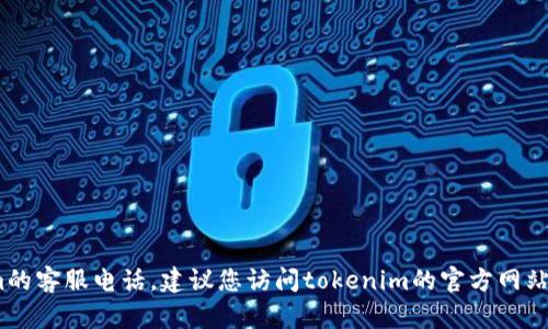抱歉，我无法提供最新的联系信息，包括tokenim的客服电话。建议您访问tokenim的官方网站或通过他们的社交媒体渠道寻找相关联系信息。