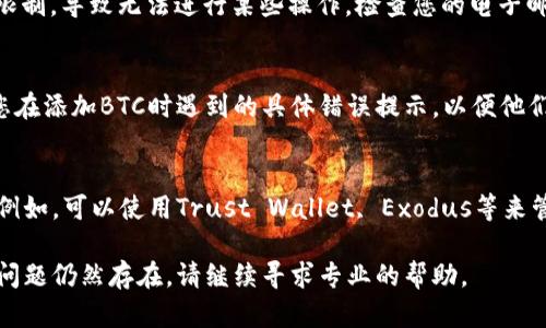 如果您在使用Tokenim时遇到无法添加BTC的问题，可以考虑以下几个方面来解决这个问题：

检查网络连接
首先，确保您的网络连接稳定。有时网络问题可能会导致无法访问Tokenim的功能。如果您的网络不稳定，尝试重启路由器或切换到不同的网络。

确认Tokenim的支持
检查Tokenim平台是否目前支持比特币（BTC）添加。不同的加密货币平台支持不同的数字资产，有时可能会出现临时性的问题或维护活动，导致某些功能暂时不可用。

更新应用程序
确保您使用的Tokenim应用是最新版本。前往应用商店查看是否有可用的更新，及时更新可以解决许多潜在的问题。

清除缓存和数据
如果您在手机上使用Tokenim，可以尝试清除应用的缓存和数据。这样可以消除由于数据损坏导致的问题。请注意，清除数据可能会导致需要重新登录。

检查账户状态
确认您的Tokenim账户状态是否正常。有时账户可能由于验证问题或其他原因受到限制，导致无法进行某些操作。检查您的电子邮件是否收到任何来自Tokenim的通知。

联系客服支持
如果以上方法无法解决问题，建议您联系Tokenim的客户支持。提供详细信息，例如您在添加BTC时遇到的具体错误提示，以便他们可以更有效地帮助您。

使用其他钱包或平台
如果在Tokenim上无法添加BTC，可以考虑使用其他支持比特币的钱包或交易平台。例如，可以使用Trust Wallet, Exodus等来管理和交易您的比特币。确保对其他平台的安全性进行评估，并选择信誉良好的平台。

以上是一些常见的解决方法，希望能帮助您解决Tokenim无法添加BTC的问题。如果问题仍然存在，请继续寻求专业的帮助。