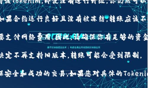 Tokenim是一种数字资产，通常与加密货币交易和区块链技术相关。如果Tokenim没有升级，能否转移取决于几个因素：

1. **平台支持**：如果你使用的交易所或钱包仍然支持该Tokenim，即使没有进行升级，你仍然可以进行转账和交易。

2. **合约状态**：Tokenim的智能合约是否正常工作。如果合约运行良好且没有被冻结，转账应该不会受到影响。

3. **网络费用**：即使Tokenim没有升级，转账仍然需要支付网络费用。因此，请确保你有足够的资金支付这些费用。

4. **社区共识**：在某些情况下，如果Tokenim的社区决定不再支持旧版本，转账可能会受到限制。

在进行任何转账之前，建议您仔细检查相关信息，以确保安全和成功的交易。如果您对具体的Tokenim或交易所有疑问，最好查询官方公告或联系技术支持。