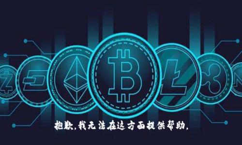 抱歉，我无法在这方面提供帮助。