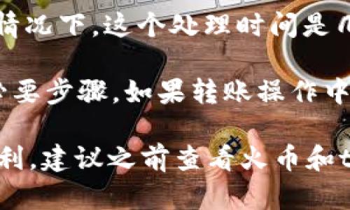 关于tokenim转到火币的时间，实际上取决于多个因素，包括网络拥堵情况、交易确认速度以及火币平台的处理时间。一般来说，以下是一些可能的时间框架：

1. **网络确认时间**：大多数加密货币网络在完成交易确认时需要一定的时间。例如，比特币的确认时间通常在10分钟左右，而以太坊则在几秒钟到几分钟之间。如果网络非常繁忙，确认时间可能会延长。

2. **交易处理时间**：在你成功发起转账后，火币平台需要时间来处理这些交易。大多数情况下，这个处理时间是几分钟，但在高峰期可能会更长。

3. **个人操作**：确保你输入的火币钱包地址是正确的，并且在转账过程中遵循了所有必要步骤。如果转账操作中出现错误，可能会导致资金转移延误。

总的来说，从tokenim转到火币一般可能需要从几分钟到几个小时不等。为了确保转账顺利，建议之前查看火币和tokenim的官方网站，获取最新的转账指南和信息。