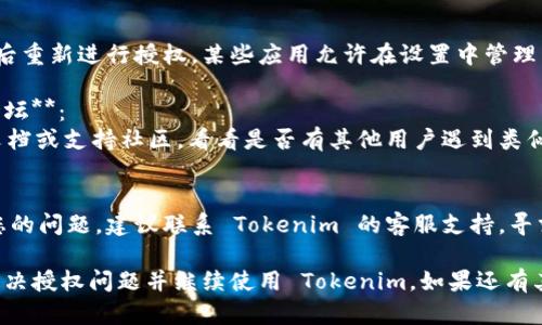 看来您在使用 Tokenim 时遇到授权问题。以下是一些可能的解决方案和建议：

1. **检查您的账户信息**：
   确保您登录的账户信息是正确的，有时帐号需重新登录。

2. **查看权限设置**：
   在 Tokenim 或其相关平台上检查您的权限设置，确保您已获得必要的授权来执行所需操作。

3. **更新软件**：
   确保您的 Tokenim 客户端或应用已更新到最新版本。旧版本可能会有bug或无法支持新功能。

4. **网络连接**：
   确认您的网络连接正常，有时网络问题可能会导致授权失败。

5. **重新授权**：
   如果可能，尝试取消授权后重新进行授权。某些应用允许在设置中管理已授权的应用。

6. **查看帮助文件或支持论坛**：
   查找 Tokenim 的帮助文档或支持社区，看看是否有其他用户遇到类似问题，并找出解决方案。

7. **联系客服支持**：
   如果以上方法无法解决您的问题，建议联系 Tokenim 的客服支持，寻求直接帮助。

通过这些步骤，您应该能够解决授权问题并继续使用 Tokenim。如果还有其他疑问，欢迎随时向我询问！