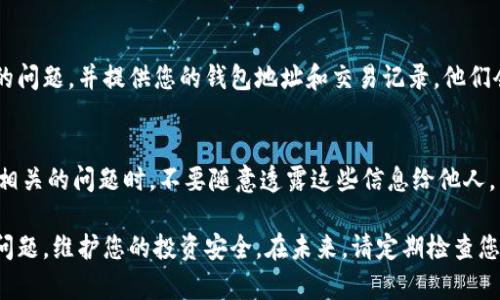 如果您的Tokenim钱包中的币显示不出来，可以按照以下步骤进行排查和解决：

1. 检查网络连接
首先，请确保您的设备与互联网连接正常。无论是使用Wi-Fi还是移动数据，网络的不稳定都会导致应用中的信息无法更新。同时可以尝试重新启动网络设备，如路由器，或者更换网络环境，确保网络畅通。

2. 刷新钱包
在Tokenim钱包应用中，通常会有一个刷新按钮或者下拉刷新功能。请尝试点击或向下滑动，看看能否重新加载资产信息。不少时候，信息延迟可能是由于网络问题导致的。

3. 检查钱包地址及账户设置
请确保您选定的链和钱包地址是正确的。在不同的区块链上，资产是在不同的网络中运作的。如果您在使用不同的网络而资产仍在其它链上，那么它是不会显示的。

4. 更新应用程序
有时候，老旧的应用版本可能存在一些Bug，这可能会导致资产无法显示。请前往应用商店，检查是否有Tokenim钱包的更新版本。如果有，请及时下载并更新。

5. 查看资产状态
有些情况下，您持有的币可能处于未确认状态，或者已经被转走。您可以通过区块链浏览器输入您的钱包地址，查看账户的真实资产情况。这能帮助您确认交易的状态，以及找到问题的根源。

6. 联系客服支持
如果以上方法均无效，建议您直接联系Tokenim钱包的客服支持。详细描述您的问题，并提供您的钱包地址和交易记录，他们会根据具体情况提供更专业的帮助。

7. 备份和安全注意事项
在任何情况下，请始终确保您的私钥或助记词的安全保护。在处理任何与钱包相关的问题时，不要随意透露这些信息给他人。

通过以上步骤，您应该能够找到答案，帮助您解决Tokenim钱包中的资产显示问题，维护您的投资安全。在未来，请定期检查您的钱包和资产状态，确保一切正常。