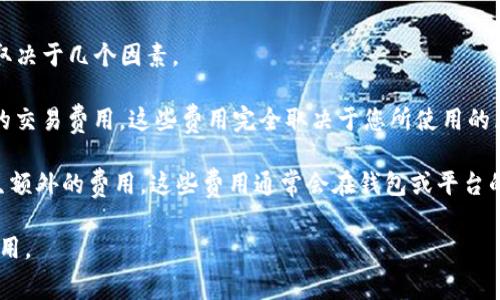 TP钱包（TokenPocket Wallet）和IM（通常指即时通讯工具）之间的转账可能涉及不同的费用，这取决于几个因素。

首先，如果您是通过TP钱包将加密货币转账到某个IM相关的服务或平台，通常会涉及区块链网络的交易费用。这些费用完全取决于您所使用的区块链（如以太坊、币安智能链等）以及网络的当前状态。例如，在网络拥堵时，交易费用可能会增加。

其次，如果您是通过TP钱包与某个聊天服务的内置钱包进行交易，可能会由于该服务的政策而产生额外的费用。这些费用通常会在钱包或平台的转账界面中明确说明，您在进行转账操作之前可以查看相关费用信息。

综上所述，建议在执行转账操作前，仔细查看TP钱包和IM服务平台的费用说明，以避免产生意外费用。