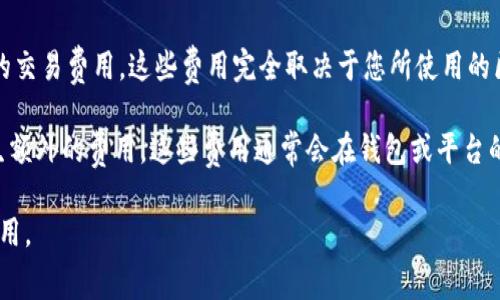 TP钱包（TokenPocket Wallet）和IM（通常指即时通讯工具）之间的转账可能涉及不同的费用，这取决于几个因素。

首先，如果您是通过TP钱包将加密货币转账到某个IM相关的服务或平台，通常会涉及区块链网络的交易费用。这些费用完全取决于您所使用的区块链（如以太坊、币安智能链等）以及网络的当前状态。例如，在网络拥堵时，交易费用可能会增加。

其次，如果您是通过TP钱包与某个聊天服务的内置钱包进行交易，可能会由于该服务的政策而产生额外的费用。这些费用通常会在钱包或平台的转账界面中明确说明，您在进行转账操作之前可以查看相关费用信息。

综上所述，建议在执行转账操作前，仔细查看TP钱包和IM服务平台的费用说明，以避免产生意外费用。