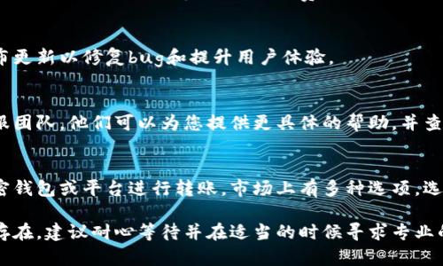 如果您在使用 Tokenim 进行转账时遇到问题，可能存在多种原因。以下是一些可能的解决方案和建议。

1. 检查账户余额
确保您的账户中有足够的余额来完成转账。一些转账可能会引发最小金额的限制，或者需要支付交易费用。

2. 验证地址
请确认您输入的接收地址是否正确。任何输入错误都可能导致转账失败或资金丢失。通常情况下，最好手动复制并粘贴地址，而不是手动输入以减少错误的可能性。

3. 网络状态和手续费
检查当前区块链网络的状态。在网络拥堵时，您的交易可能会被延迟。因此，您可以考虑提高手续费以加快确认时间。如果手续费设置得太低，交易可能会长时间处于待处理状态。

4. 版本更新
确保您使用的Tokenim应用程序是最新版本。开发者会不定期发布更新以修复bug和提升用户体验。

5. 客户支持
如果您尝试了上述方法仍然无法解决问题，请联系Tokenim的客服团队。他们可以为您提供更具体的帮助，并查看您的转账请求是否存在系统问题。

6. 替代方案
如果Tokenim的转账功能持续无法使用，您可以考虑使用其他加密钱包或平台进行转账。市场上有多种选项，选择一个信誉良好、用户评价高的平台来执行您的交易。

希望这些信息能帮助您解决Tokenim转账的问题。如果问题依然存在，建议耐心等待并在适当的时候寻求专业的技术支持。
