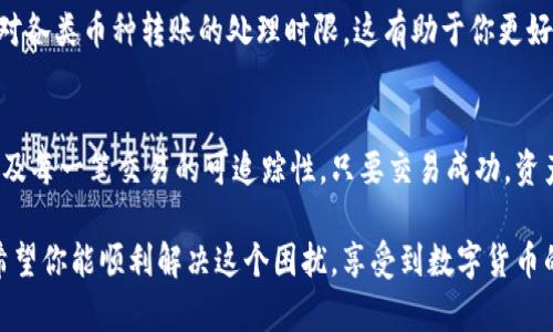 如果你在使用Tokenim平台时遇到转入的币没有显示的问题，可以按照以下步骤进行排查和解决：

### 1. 检查交易状态
确认交易是否已完成
首先，登录你的Tokenim账户，查看交易历史记录，确认你转入的币种交易是否已被标记为“完成”。有时，交易可能需要一些时间才能处理完成，特别是在网络繁忙的时段。

### 2. 确认转入币种的网络
查看币种是否使用正确的网络
确保你使用的转入网络与Tokenim所支持的网络相匹配。例如，如果你使用了Ethereum网络转入USDT，但Tokenim只支持TRC20或BEP20网络，那么转入的资产将不会显示在你的账户中。仔细检查转账时选择的链。

### 3. 重新整理钱包地址
核对钱包地址是否正确
确认在进行转账时，你输入的Tokenim接收地址是正确的。一个错字或多余的字符都有可能导致币种转错地方。在区块链上，地址是非常重要的，确保每一个字符都准确无误。

### 4. 交易单据和区块链查看
使用区块链浏览器查询交易
你可以使用相关币种的区块链浏览器来查看交易的详细信息。比如，以太坊使用Etherscan，币安链使用BscScan。通过输入你的交易哈希（TX Hash），可以查看交易状态和确认次数。

### 5. 联系客服
寻求平台支持
如果以上步骤都确认无误，但你的币种仍未显示，建议通过Tokenim的官方客服进行联系。提供你的交易哈希和相关信息，客服通常可以帮助你查找问题所在。

### 6. 了解平台的处理时间
熟悉平台的到账时间
不同平台对转入币种的处理时间可能不同。请查看Tokenim的官方说明，了解该平台对各类币种转账的处理时限。这有助于你更好地管理期待，避免不必要的焦虑。

### 结论
在进行任何数字货币转账时，保持冷静和耐心是至关重要的。由于区块链的透明性以及每一笔交易的可追踪性，只要交易成功，资产应该能够顺利到账。通过上述步骤，你通常可以找到并解决转入币种未显示的问题。

如果你在操作过程中还有其他问题，随时可以咨询我，帮助你更好地处理这些问题。希望你能顺利解决这个困扰，享受到数字货币的便利。