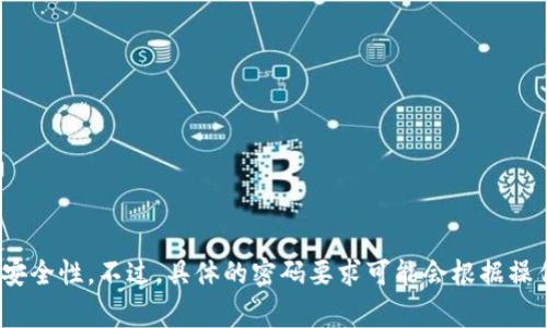 TokenIM 的密码通常要求是 6 至 20 位数之间，建议使用包含字母、数字和特殊符号的组合，以提高安全性。不过，具体的密码要求可能会根据操作系统或版本的不同而有所变化。如果你需要最新的信息，建议查看 TokenIM 的官方说明或帮助文档。