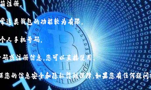 Tokenim钱包通常要求用户提供一些基本信息进行注册，但具体的要求可能会因版本更新或特定政策有所变化。一般来说，许多加密钱包在注册或使用过程中可能需要绑定手机号码，以增强安全性和账户恢复选项。

如果您关注隐私或不希望提供手机号码，可以考虑以下几种替代方案：

1. **使用电子邮件注册**：一些钱包支持用电子邮件地址注册，您可以用匿名邮箱注册。

2. **无验证钱包**：有些加密钱包允许您在不提供手机号码的情况下使用，但通常这类钱包的功能较为有限。

3. **临时号码服务**：您可以使用临时手机号码服务来接收验证码，而无需提供个人手机号码。

4. **去中心化钱包**：一些去中心化的钱包（如MetaMask）并不需要提供手机号码或注册信息，您可以直接使用。

在下载和使用任何加密钱包之前，建议您仔细阅读其隐私政策和使用条款，以确保您的信息安全和隐私得到保障。如果您有任何疑问或需要最新的信息，请访问Tokenim钱包的官方网站或联系其客服。