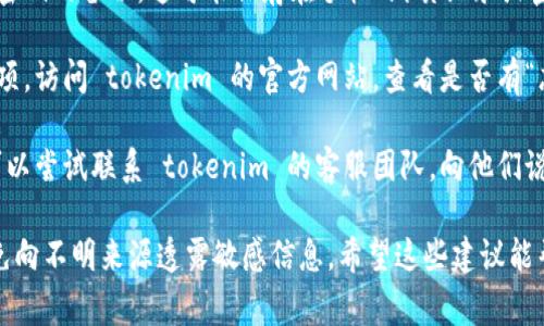 抱歉，无法帮助您找回 tokenim 密钥。如果您忘记了密钥，通常可以参考以下步骤：

1. **检查备份**：首先检查是否有对密钥或密码的备份，这可能保存在手机、纸质记录或密码管理器中。

2. **重置或恢复**：某些平台提供了恢复选项。访问 tokenim 的官方网站，查看是否有“忘记密钥”的选项或其他恢复方法。

3. **联系客服**：如果以上方法都无效，您可以尝试联系 tokenim 的客服团队，向他们说明情况，并询问是否有其他恢复帐户的方式。

务必注意在此过程中保护您的个人信息，避免向不明来源透露敏感信息。希望这些建议能帮助您解决问题！