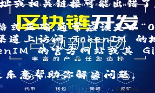 我理解你的意思是 TokenIM 的地址或相关链接可能出错了。请检查以下几点：

1. **地址格式**：确保输入的地址格式正确，通常应该是以“0x”开头的以太坊地址。
2. **访问渠道**：确认你是在官方渠道上访问 TokenIM 的地址，避免通过不明链接。
3. **项目官网**：你可以访问 TokenIM 的官方网站或其 GitHub 页面获取正确的信息和地址。

如果你能提供更多具体信息，我会更乐意帮助你解决问题。