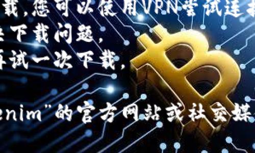 看起来您在提到“tokenim”时遇到了下载问题。首先，请确认以下几点：

1. **网络连接**：确保您的设备连接到互联网，并且网络稳定。
2. **应用商店**：如果您是在应用商店（如Apple App Store或Google Play Store）下载，检查是否有该应用的最新版本或相关更新。
3. **设备兼容性**：确认您的设备是否与“tokenim”应用兼容。有些应用可能要求特定的操作系统版本或硬件。
4. **地区限制**：某些应用可能在特定地区不提供下载，您可以使用VPN尝试连接到其他地区。
5. **重新启动**：尝试重启您的设备，有时候这能解决下载问题。
6. **缓存问题**：请清除应用商店的缓存数据，之后再试一次下载。

如果以上步骤仍未能解决您的问题，建议您访问“tokenim”的官方网站或社交媒体平台，获取更多支持和信息。