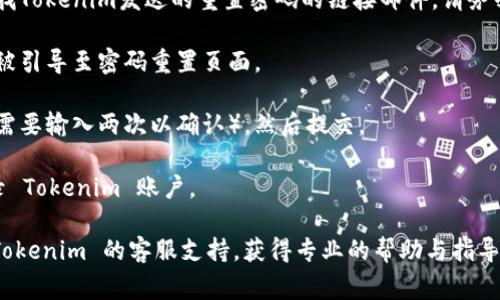 如果您需要重置 Tokenim 的密码，通常可以按照以下步骤进行：

1. **访问官方网站**：首先，前往 Tokenim 的官方网站。

2. **找到账户登录界面**：在主页上，寻找“登录”按钮，点击后进入登录页面。

3. **选择“忘记密码”**：在登录框中，通常会有一个“忘记密码？”的链接，点击它。

4. **输入注册邮箱**：系统会要求您输入与 Tokenim 账号关联的电子邮件地址，输入后点击“提交”或“发送”按钮。

5. **检查邮箱**：前往您的电子邮件收件箱，查找Tokenim发送的重置密码的链接邮件。请务必检查您的垃圾邮件文件夹，以防邮件被误标记。

6. **点击重置链接**：点击邮件中的链接，您将被引导至密码重置页面。

7. **设置新密码**：按照提示输入新密码（通常需要输入两次以确认），然后提交。

8. **登录新密码**：使用新设置的密码重新登录 Tokenim 账户。

如果在这个过程中遇到任何问题，建议您联系 Tokenim 的客服支持，获得专业的帮助与指导。