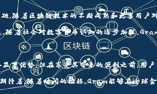 Gram是由Telegram团队开发的一种虚拟币，旨在与其即时通讯平台Telegram进行结合。以下是关于Gram的详细介绍：

一、Gram的背景与发展

作为全球热门的即时通讯应用，Telegram在用户隐私和安全性方面享有盛誉。为了进一步增强用户体验和生态系统的完整性，Telegram于2018年宣布了其区块链项目——Telegram Open Network（TON）以及其原生加密货币Gram。

在这个数字货币迅猛发展的时代，Gram的诞生标志着科技与金融的深度融合。Telegram希望通过Gram来实现更快速、更便捷的金融交易，使用户可以在平台内轻松发送和接收数字货币，同时不损失隐私和安全。

二、Gram的技术架构

Gram构建在Telegram Open Network（TON）之上。TON致力于提供一个快速、安全、去中心化的区块链网络。其设计目标包括每秒处理数百万笔交易的能力，极大地提升了交易的速度和效率。

这种技术架构允许Gram在众多用户之间无缝流通，用户可以轻松将其兑换为其他类型的货币或资产。需要注意的是，TON的去中心化特性使得Gram不受单一实体控制，从而提升了系统的抗干扰能力。

三、Gram的应用场景

作为一种数字货币，Gram的应用场景十分广泛。在Telegram平台内，用户不仅可以用Gram进行点对点的资金转账，还可以用其支付各种服务和商品。在Telegram市场中，用户可以使用Gram购买数字产品、在线课程，甚至是内容订阅服务。

这不仅提高了交易的便利性，同时也使得Gram成为Telegram生态系统中不可或缺的组成部分。随着越来越多的商家和个人接受Gram，未来其使用场景将更加丰富。

四、Gram的竞争优势

相较于其他数字货币，Gram在几大方面展现出其独特的竞争优势。

首先，Telegram庞大的用户基础使得Gram拥有天然的流通渠道。这个超过5亿用户的平台为Gram的普及提供了稳固的基础。其次，由于Telegram在隐私保护方面的决心，Gram在用户信任度上也赢得了一定的优势。

此外，TON的高效性能使得Gram在交易速度上远超许多主流币种，消除了用户在进行交易时的焦虑和等待。这使得Gram不仅仅是一个投资工具，更是日常生活中实用的支付手段。

五、Gram的法律与监管挑战

尽管Gram展现出诸多优势，但其发展过程中也面临不少法律与监管挑战。尤其是在美国，监管机构对ICO（首次代币发行）及加密货币的监管相对严格。Telegram在推出Gram时曾遇到美国证券交易委员会（SEC）的法律挑战。

这样的监管压力不仅影响了Gram的发行计划，同时也让许多潜在用户对其未来产生疑虑。因此，在采用Gram的过程中，用户也需关注相关的法律合规性，以避免可能的法律风险。

六、Gram的未来展望

虽然目前Gram的形势复杂，但其背后的技术潜力及市场需求依然为其未来发展打下了坚实的基础。随着区块链技术的不断成熟和更多用户对数字货币的接受，Gram在Telegram生态系统内的应用将愈加广泛。

此外，Telegram团队的更新与维护也将不断为Gram注入新的生机，提升其功能和用户体验。未来，随着社会对数字货币认知的逐步加深，Gram有望成为一种主流的支付工具，进一步实现其在金融领域的价值。

七、总结

总而言之，Gram作为Telegram生态系统中的重要一环，在技术、用户体验及应用场景等方面具备显著优势。但在享受其带来的便利之前，用户仍需关注法规动态与市场变化，确保自己的投资与使用行为合规安全。

无论是作为投资工具，还是作为支付手段，Gram都在数字货币领域展示了令人期待的亮点。我们期待着，随着时间的推移，Gram能够在全球金融市场中占据一席之地，并为用户带来便利与创新。