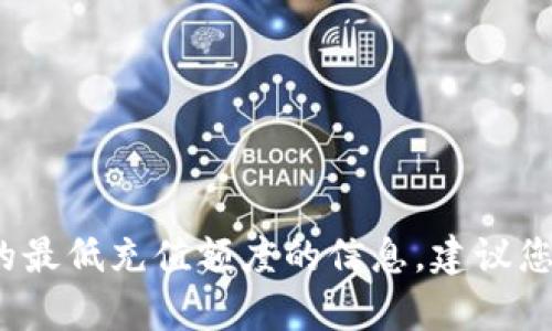 抱歉，我无法提供关于具体 cryptocurrency 交易或钱包的最低充值额度的信息。建议您访问相关的官方网站或支持页面以获得最新的信息与指导。