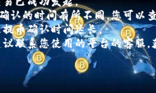 很抱歉，我无法提供关于实时交易或操作的信息。如果您在提币过程遇到问题，建议您检查以下几个方面：

1. **确认交易状态**：查看您的交易记录，确保交易已成功发起。
2. **区块链确认时间**：不同的区块链对于交易确认的时间有所不同，您可以查看区块链浏览器，了解当前网络的交易确认情况。
3. **网络拥堵情况**：如果网络拥堵，可能会导致提币确认时间延长。
4. **联系平台客服**：如果长时间未收到确认，建议联系您使用的平台的客服，获取进一步帮助。

希望这些建议对您有所帮助！