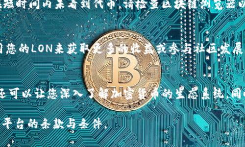 要在Tokenim平台上领取LON（Loyalty Token），请遵循以下步骤。请注意，具体步骤可能会因平台更新而有所不同，因此建议您在操作前查看Tokenim的官方指南或版本更新公告。

第一步：创建账户
如果您还没有Tokenim账户，首先要访问Tokenim的官方网站，点击“注册”按钮并提供必要的个人信息。确保密码足够强壮，并启用双重身份验证以提高账户安全性。

第二步：完成身份验证
在注册完成后，您可能需要完成身份验证（KYC）。按照平台的指示提交所需的身份信息和文件。这一步骤通常是为了确保平台的安全性和合规性。

第三步：连接钱包
Tokenim通常要求用户连接一个加密货币钱包，如MetaMask等。确保您的钱包中已经安装了相应的插件，并拥有以太坊网络（ETH）作为基础代币。这是因为大多数ERC-20代币（包括LON）都运行在以太坊网络上。

第四步：获取LON的资格
在某些情况下，获取LON可能需要满足特定条件。您需要查看官方网站或社区发布的信息以了解是否需要完成某些任务（如交易、持币或参与活动）来获得资格。确保您了解所有的要求，以免错过机会。

第五步：申请领取LON
当您符合要求后，您可以在Tokenim平台上找到领取LON的选项。通常，在个人账户或奖励页面中，可以找到这项服务。按照平台的提示提交申请或领取请求。

第六步：确认领取交易
在提交领取申请后，您可能需要确认一笔交易。在您的加密钱包中查找该交易，确认后即可完成领取。当交易完成后，等待几分钟，LON代币将会被发送到您的钱包地址。

第七步：查看您的LON余额
在交易成功后，返回到您的钱包，检查您的LON余额。确保代币已经准时到帐。如果在短时间内未看到代币，请检查区块链浏览器以确认交易状态。

第八步：参与平台活动
持有LON后，您可以参与Tokenim的各项活动，如质押、投票、或者其他奖励项目。使用您的LON来获取更多的收益或参与社区发展。

总结
通过以上步骤，您可以在Tokenim上成功领取LON。这不仅是一个获取奖励的过程，还可以让您深入了解加密货币的生态系统，同时参与区块链世界的发展。希望每一步都能为你解开更广阔的加密领域的迷雾!

请在进行任何交易之前确保您理解相关风险，并仔细阅读Tokenim或任何其他金融平台的条款与条件。