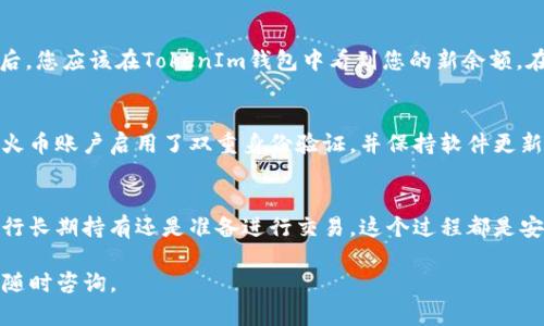 关于如何将火币交易平台上的加密货币提到TokenIm钱包，以下是一些步骤和详细说明，帮助您顺利完成这一操作。

步骤1：创建并设置TokenIm钱包
首先，确保您已经在手机上下载并安装了TokenIm钱包应用。这个应用可在Android和iOS平台上找到。安装完成后，打开应用，根据界面提示创建一个新的钱包或者恢复已有的钱包。

步骤2：获取TokenIm钱包的地址
在TokenIm钱包中，选择您希望接收的加密货币类别。在钱包界面，找到“接收”或“获取”选项。系统会生成一个专属的接收地址，通常是以字母和数字组合而成的字符串。请将这个地址复制或记下来。

步骤3：登录火币账户
接着，打开火币官网或APP，用您的账户信息登录。如果您还没有火币账户，需要先注册并完成身份验证。

步骤4：进入提币界面
在火币的主界面上，找到“资产”或“资金管理”选项。选择“提币”功能，这通常在资产管理里可以找到。

步骤5：选择要提取的加密货币
在提币界面，您需要选择您希望提取的具体加密货币，比如比特币、以太坊等。请确保您选择的是您在TokenIm钱包中可以接收的币种。

步骤6：填写提币信息
在相关字段中，粘贴之前从TokenIm钱包获取的接收地址。在提币金额框中输入您希望提取的数量。请注意，某些交易所会有最低提币金额限制。

步骤7：确认提币信息
在完成信息输入后，请仔细核对您填写的接收地址和提币金额。确保信息准确无误，这一点非常重要，因为转账后无法撤回。

步骤8：进行二次验证
提交提币请求后，火币通常会要求您进行二次身份验证。这可能涉及发送验证码到您的注册手机或邮箱。完成后，系统将处理您的提币请求。

步骤9：等待提币完成
提币请求提交后，您可以在火币的“交易记录”或者“提币记录”中查看状态。提币完成后，您应该在TokenIm钱包中看到您的新余额。在区块链上，转账的确认时间因币种而异，有时可能需要几分钟，有时则可能需要更久。

安全提示
在整个过程中，保护好您的账户信息和钱包安全非常重要。确保您的TokenIm钱包和火币账户启用了双重身份验证，并保持软件更新，以减少安全风险。

总结
根据上述步骤，您可以把火币上的加密货币顺利地提到TokenIm钱包中。无论您是进行长期持有还是准备进行交易，这个过程都是安全且简单的。不过，务必注意保持信息的准确性和账户的安全性。

希望以上信息能帮助您成功完成提币操作！如果有其他问题或需要进一步的帮助，请随时咨询。