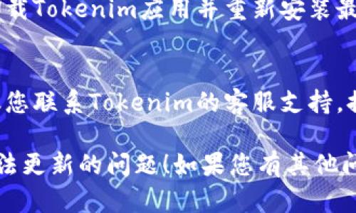 很抱歉，您可能遇到了与Tokenim相关的更新问题。以下是一些可能帮助您解决此问题的步骤：

1. **检查您的网络连接**：
   - 确保您的设备连接到互联网。在一些Wi-Fi信号不稳定的情况下，更新可能会失败。

2. **重新启动应用程序**：
   - 关闭Tokenim应用程序并重新启动，看看是否可以成功更新。

3. **清除缓存**：
   - 前往设备的设置，找到Tokenim应用，清除缓存或者数据，然后尝试重新打开应用进行更新。

4. **检查更新设置**：
   - 确保您的设备和Tokenim应用都有最新版本。有时候，更新问题可能是因为新版本尚未推送到所有用户。

5. **重装应用**：
   - 如果以上方法都无效，可以尝试卸载Tokenim应用并重新安装最新版本。

6. **联系支持团队**：
   - 如果这些步骤没有解决问题，建议您联系Tokenim的客服支持，提供详细信息以获取进一步的帮助。

希望这些建议能帮助您解决Tokenim无法更新的问题！如果您有其他问题或需要进一步的指导，请随时告诉我。