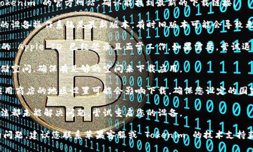 请确保您使用的是正确的下载渠道并遵循以下步骤来下载苹果 Tokenim：

1. **检查网络连接**：确保您的设备连接到稳定的互联网，Wi-Fi 或移动数据网络良好。

2. **访问官方网站**：前往 Tokenim 的官方网站，确认能找到最新的下载链接。

3. **更新操作系统**：确保您的设备操作系统是最新版本，有时旧版本可能会导致无法下载应用。

4. **Apple ID设置**：确保您的 Apple ID 已经登录且正常工作。如果需要，尝试退出 Apple ID 后再重新登录。

5. **空间不足**：检查设备存储空间，确保有足够的空间来下载应用。

6. **应用商店设置**：有时，应用商店的地区设置可能会影响下载。确保您设定的国家或地区是支持 Tokenim 的。

7. **重启设备**：如果以上方法都未能解决问题，尝试重启您的设备。

如果以上方法仍无法解决您的问题，建议您联系苹果客服或 Tokenim 的技术支持获取进一步帮助。