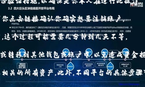 注销 Tokenim（或任意其他加密货币或服务）的具体步骤可能会依赖于该平台的具体功能和用户界面。不过，通常情况下，注销或关闭账户的步骤如下：

1. **登录账户**: 使用你的用户名和密码登录到Tokenim账户。
   
2. **访问账户设置**: 在用户面板或设置选项中寻找“账户设置”、“安全性”或“隐私”这样的标签，这通常可以在页面的右上角或侧边栏找到。

3. **查找注销或关闭账户的选项**: 在账户设置中查找“注销账户”、“关闭账户”或者“删除账户”的选项。这通常会在账户信息或安全性设置中。

4. **遵循指示**: 根据网站的指示进行操作。可能会要求你确认密码或执行其他身份验证措施，以确保是你本人在进行此操作。

5. **确认注销请求**: 一旦提交注销请求，Tokenim可能会发送确认电子邮件，要求你点击链接确认你确实想要注销账户。

6. **等待处理**: 一旦你确认注销，等待Tokenim处理此请求。根据平台政策的不同，这个过程可能需要几分钟到几天不等。

7. **确保资金安全**: 如果你的账户中仍有余额或资产，确保在注销之前将其提取或转移到其他钱包或账户中，以免造成资金损失。

请注意，注销账户通常是不可逆的操作，执行之前请务必确认你不再需要该账户及其相关的所有资产。此外，不同平台的具体步骤可能有所不同，所以如果找不到相关选项，建议查阅Tokenim的帮助中心或客服支持。