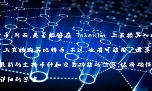 Tokenim 是一个加密货币交易平台，用户可以利用该平台交易多种数字货币。然而，是否能够在 Tokenim 上直接买入比特币，取决于该平台的具体支持情况。

通常情况下，如果一个交易平台支持比特币交易，那么用户就可以在该平台上直接购买比特币。不过，也有可能用户需要首先在 Tokenim 上购买其他数字货币，然后再将这些货币兑换为比特币。

最好的做法是直接访问 Tokenim 的官方网站或查看其用户手册，以获取最新的支持币种和交易功能的信息。这将确保你获得准确和及时的指导，帮助你顺利完成比特币的购买。

如果你对 Tokenim 及其服务有更多问题，建议联系他们的客服以获得更详细的答案。