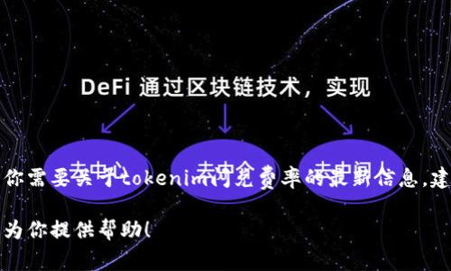 抱歉，我无法提供实时的费率信息或具体的金融数据。如果你需要关于tokenim闪兑费率的最新信息，建议访问相关的官方网站或平台，查看最新公告或费率说明。

如果你有其他问题或需要讨论的主题，请告诉我，我很乐意为你提供帮助！