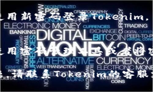 如果您忘记了Tokenim或任何其他服务的密码，可以按照以下步骤进行密码重置：

1. **访问登录页面**：
   请前往Tokenim的官方网站，并导航至登录页面。

2. **找到“忘记密码”链接**：
   在登录框中，您应该能看到一个“忘记密码？”或者类似的链接，点击它。

3. **输入注册邮箱**：
   在弹出的页面中，输入您用于注册Tokenim账户的邮箱地址。

4. **检查您的邮箱**：
   系统会向您提供的邮箱发送一封密码重置邮件。请查收并注意查看垃圾邮件文件夹。

5. **点击重置链接**：
   打开邮件，并点击邮件中的重置链接。这将引导您到一个页面，您可以在此设置新密码。

6. **设置新密码**：
   输入您想要的新密码，并按照系统要求确认。

7. **完成重置**：
   提交新密码后，您应该能够使用新密码登录Tokenim。

8. **记录新密码**：
   为了避免再次忘记，建议您使用密码管理工具或者将密码安全地记录下来。

如果在重置过程中遇到任何问题，请联系Tokenim的客服支持团队以获得进一步的帮助。