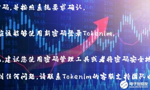 如果您忘记了Tokenim或任何其他服务的密码，可以按照以下步骤进行密码重置：

1. **访问登录页面**：
   请前往Tokenim的官方网站，并导航至登录页面。

2. **找到“忘记密码”链接**：
   在登录框中，您应该能看到一个“忘记密码？”或者类似的链接，点击它。

3. **输入注册邮箱**：
   在弹出的页面中，输入您用于注册Tokenim账户的邮箱地址。

4. **检查您的邮箱**：
   系统会向您提供的邮箱发送一封密码重置邮件。请查收并注意查看垃圾邮件文件夹。

5. **点击重置链接**：
   打开邮件，并点击邮件中的重置链接。这将引导您到一个页面，您可以在此设置新密码。

6. **设置新密码**：
   输入您想要的新密码，并按照系统要求确认。

7. **完成重置**：
   提交新密码后，您应该能够使用新密码登录Tokenim。

8. **记录新密码**：
   为了避免再次忘记，建议您使用密码管理工具或者将密码安全地记录下来。

如果在重置过程中遇到任何问题，请联系Tokenim的客服支持团队以获得进一步的帮助。