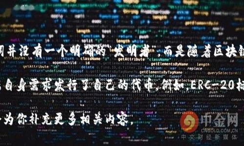 Tokenim（代币）这个概念通常与区块链技术和加密货币相关联。实际上，Tokenim作为一个词并没有一个明确的“发明者”，而是随着区块链和加密货币的发展逐渐形成的一种金融资产类型。

在区块链的世界中，特别是在以太坊等平台上，代币的概念被广泛使用，许多项目和团队根据自身需求发行了自己的代币。例如，ERC-20标准就是由以太坊社区的开发者们共同制定的，为代币的发行和管理提供了一个统一的标准。

如果你对某种具体的代币或项目（如比特币、以太坊等）感兴趣，可以提供更详细的信息，我会为你补充更多相关内容。