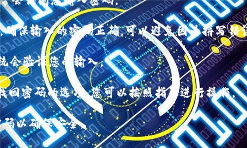 关于“Tokenim钱包” 以及如何输入密码的问题，通常可以按照以下步骤进行：

1. **打开Tokenim钱包**：确保您已经下载并安装了Tokenim钱包应用程序。如果您使用的是移动设备，可以在应用商店（如Google Play或Apple Store）中找到Tokenim钱包。

2. **启动应用程序**：点击应用程序图标启动Tokenim钱包。

3. **登录界面**：在应用程序启动后，您会看到一个登录界面，通常会询问您输入密码。

4. **输入密码**：在相应的输入框中输入您的Tokenim钱包密码。确保输入的密码正确，可以避免因为拼写错误而无法登录。

5. **确认和登录**：输入完密码后，点击“登录”或“确认”按钮。系统会验证您的输入。

如果您遇到任何问题（如忘记密码等），Tokenim钱包通常会提供找回密码的选项，您可以按照指引进行操作。

请注意，保护您的密码非常重要，避免将其分享给他人并选择强密码以确保安全。