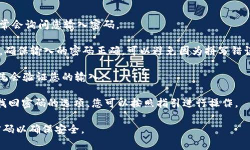关于“Tokenim钱包” 以及如何输入密码的问题，通常可以按照以下步骤进行：

1. **打开Tokenim钱包**：确保您已经下载并安装了Tokenim钱包应用程序。如果您使用的是移动设备，可以在应用商店（如Google Play或Apple Store）中找到Tokenim钱包。

2. **启动应用程序**：点击应用程序图标启动Tokenim钱包。

3. **登录界面**：在应用程序启动后，您会看到一个登录界面，通常会询问您输入密码。

4. **输入密码**：在相应的输入框中输入您的Tokenim钱包密码。确保输入的密码正确，可以避免因为拼写错误而无法登录。

5. **确认和登录**：输入完密码后，点击“登录”或“确认”按钮。系统会验证您的输入。

如果您遇到任何问题（如忘记密码等），Tokenim钱包通常会提供找回密码的选项，您可以按照指引进行操作。

请注意，保护您的密码非常重要，避免将其分享给他人并选择强密码以确保安全。