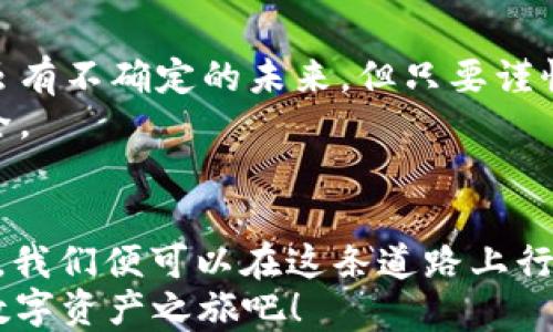 
如何将OK链上的Token轻松转入多链钱包！

OK链, Token, 多链钱包/guanjianci

步入多链无忧之旅
在这个数字化的时代，虚拟货币已经不再是遥不可及的梦想。正如晨雾中的老桥，连接着现实与未来的世界，OK链和多链钱包之间也建立了这样的桥梁。在这篇文章中，我们将一起探索如何将OK链上的Token轻松转入您的多链钱包，让您在多样化的数字资产管理中游刃有余。

解锁数字资产管理的第一步
首先，为了能够将您的Token顺利转入多链钱包，您需要了解什么是OK链。OK链是一种基于区块链技术的数字资产交易平台，提供快速、低成本的Token交易。在这里，每一笔交易如同晨曦中的第一缕阳光，照亮了新兴的投资方式。
接下来，我们需要准备一个多链钱包，能够支持多种数字资产的存储和交易。多链钱包就像一座广袤的数字仓库，能够容纳来自不同区块链的Token，让您不受限制，随时随地管理和使用您的资产。

从OK链提取Token的操作步骤
在准备好钱包后，下一步是将您在OK链上的Token提取到多链钱包中。这里的每一步，都如同在细腻的艺术品上添墨，关键而不可忽视。

h4步骤一：登录OK链账户/h4
首先，打开您的浏览器，访问OK链的官方网站，输入您的账户信息进行登录。如果您是首次使用，记得提前注册您的账户，犹如在晨雾中找到那扇向阳的窗户。

h4步骤二：选择“资产管理”/h4
在账户首页，您将看到“资产管理”的选项。点击它，就如同打开了一扇通往资产世界的大门，里面存放着您所有的Token。

h4步骤三：选择要提取的Token/h4
在资产管理界面中，选择您想要转入多链钱包的Token。这些Token就像色彩斑斓的珍珠，等待着被珍藏和使用。

h4步骤四：输入提取数量及目标地址/h4
选择完Token后，输入您想要提取的数量，并在目标地址栏中输入您多链钱包的地址。这一步骤至关重要，确保您输入的地址准确无误，如同在晴空下写下的每一个字符，切不可马虎。

h4步骤五：确认交易/h4
完成上述步骤后，请仔细核对信息无误，确认无误后点击“提交”按钮。此时，系统会要求您进行身份验证。完成身份验证的您，便能如梦似幻般完成这一交易。

多链钱包的光辉与魅力
当交易完成后，您将会在多链钱包中看到您的Token。每一笔资产的转移都是在技术与信仰中，跨越的桥梁。这种新颖的数字资产管理方式，无疑增加了我们对未来的信心。此时的您，不再是孤独的旅者，而是探索数字世界的先锋。

在数字资产管理中保持警惕
然而，在这个数字世界中，虽说选择与风险同在，但通过合理的管理与投资，您依旧可以安然度过。正如走在晨雾中的老桥上，虽有不确定的未来，但只要谨慎行走，便可安全通行。
因此，在您的多链钱包中，请定期检查并管理您的资产。同时，注意保护好您的账户信息，提升安全意识，保障您的数字资产安全。

总结
将OK链上的Token转入多链钱包的过程，就如同在探索一条未曾开发的路径，既有风景，也有风险。但只要掌握技巧、保持警惕，我们便可以在这条道路上行走自如，尽享数字资产的快乐与收获。在不久的将来，数字货币或许会更广泛地融入我们的生活，成为我们不可或缺的一部分。
希望这篇文章能够为您带来实用的信息，帮助您顺畅地实现Token的转入。走出舒适区，拥抱未来的投资机会，开启属于您的数字资产之旅吧！