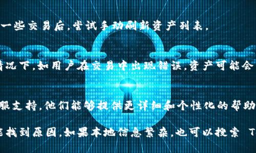 如果你在 Tokenim 这样的加密货币交易平台中看不到你的资产，可能是由于以下几种原因：

### 1. 网络延迟
有时，平台由于网络问题可能会出现延迟。你可以尝试刷新页面或稍等片刻再查看你的资产。

### 2. 钱包未连接
确保你的钱包已正确连接。如果你使用的是硬件钱包或其他外部钱包，确保它们是在线的，并且是与 Tokenim 平台兼容的。

### 3. 账户问题
检查你的账户是否正常。如果你的账户因某种原因被冻结或存在安全问题，可能会导致资产无法显示。可以查阅平台的公告或与客服人员联系以获取更多信息。

### 4. 选择了错误的网络
Tokenim 支持多种区块链网络（如 Ethereum、BSC 等）。确保你在正确的网络上查看你的资产。如果你在错误的网络上，可能找不到、或看到的是不同的资产。

### 5. 页面设置问题
检查你的资产显示设置，确保你没有误设置成隐藏某些特定资产的选项。有时，用户界面上的筛选器或搜索框可能会导致资产未显示。

### 6. 自动更新
某些平台可能需要你手动更新资产数据，尤其是在你刚进行了一些交易后。尝试手动刷新资产列表。

### 7. 资金锁定或交易未完成
如果你刚刚进行了一笔交易，可能需要等待区块链确认。某些情况下，如用户在交易中出现错误，资产可能会暂时被锁定。

### 8. 客服支持
如果以上方法均无法解决问题，建议直接联系 Tokenim 的客服支持。他们能够提供更详细和个性化的帮助，帮助你找到解决方法。

总之，资产未显示可能由多种原因造成，逐步排查和调整通常能找到原因。如果本地信息繁杂，也可以搜索 Tokenim 的帮助文档或社区论坛，相信会得到更为全面的指导。