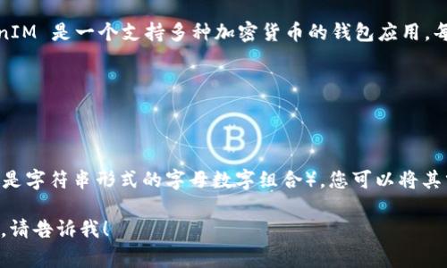 TokenIM 地址通常指的是 TokenIM 钱包的收款地址，TokenIM 是一个支持多种加密货币的钱包应用。每种加密货币都有其独特的区块链地址，用于接收和发送资产。

如果您想找到 TokenIM 钱包的地址，您需要：

1. 打开 TokenIM 应用。
2. 选择您想要接收的加密货币。
3. 查找“收款”或“接收”选项，您会看到一个特定的地址（通常是字符串形式的字母数字组合），您可以将其分享给别人以接收该种加密货币。

如果您有任何具体的问题或者需要有关特定加密货币的帮助，请告诉我！