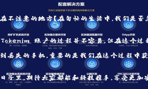   手机丢了？如何找回你的 Tokenim 账户！ / 
 guanjianci Tokenim, 找回账户, 手机丢失 /guanjianci 

引言：手机丢失的焦虑感
想象一下，阳光明媚的早晨，你走在熙熙攘攘的街头，手中捧着咖啡，心中满是对新一天的期待。然而，在一瞬之间，你的手机却从口袋中滑落，消失在拥挤的人潮中。那一刻，时间仿佛凝固，心跳如鼓。他们说，手机是现代人的“第二个手”，失去的不仅仅是一块电子屏幕，更是我们与世界的连接。

Tokenim 账户的重要性
在这次突如其来的危机中，最令你感到不安的，或许是你与 Tokenim 账户之间的联系。Tokenim，作为一个流行的数字资产管理平台，承载着用户的资产、交易记录和各种重要信息。失去手机，意味着你可能会失去对账户的控制，还有可能面临资产被盗取的风险。因此，及时找回你的 Tokenim 账户，显得尤为紧迫。

第一步：冷静下来，深呼吸
当你意识到手机丢失时，第一 instinct 可能是焦虑和恐慌。然而，在这紧急的时刻，保持冷静至关重要。深呼吸，让自己稍微镇定一下，回忆一下最后一次使用手机的情境，也许可以帮助你找到一些线索。

第二步：查看设备追踪功能
现在的智能手机大多都配备了追踪功能。对于 iPhone 用户，可以通过“查找我的 iPhone”功能来追踪设备的位置。请打开另一台苹果设备或访问 iCloud 网站，登录你的 Apple ID，看看手机最后出现的地点。
如果你是安卓用户，Google 提供的“查找我的设备”功能同样可以让你追踪到手机的实时位置。尽快采取行动，不要让时间流逝，增加找回手机的难度。

第三步：尝试拨打你的手机
在这个高科技的时代，电话依然是最直接的联系方式。拨打你的手机号码或许能让你从意外的角落听到它在响。在人潮涌动的街头，有可能是好心人捡到了你的手机，并在等候被告知是谁的。这是一次简单而有效的寻找方式。

第四步：更改 Tokenim 账户密码
如果你确定手机无法找回，务必立即采取安全措施。登录到 Tokenim 的官方网站，通过电脑或其他设备，快速更改你账户的密码。这是保护你的资产不被盗用的重要一步。选择一个强密码，避免使用简单易猜的组合，例如生日或常用词汇，确保你的账户安全无虞。

第五步：联系 Tokenim 客服
当你意识到手机的失而复得可能性极小，联系 Tokenim 的官方客服就显得尤为关键。说明你的情况，提供必要的身份信息以验证你的身份。这些信息可能包括你的注册邮箱、交易记录等。客服将会指导你采取进一步的安全措施，并提供你所需的帮助。

第六步：启用双重认证
为了防止未来再次因手机丢失而影响账户安全，建议启用 Tokenim 的双重认证功能。无论是通过短信，还是指纹和面部识别，这些额外的安全措施将为你的账户增加一道安全屏障。如此一来，即使有人获取了你的密码，他们也无法轻易进入你的账户。

第七步：回顾与学习
每一次危机都是一次成长的机会。手机丢失的事件虽然令人绝望，但它也促使我们更加关注个人信息的安全。回顾自己的生活，是否存在不注意的地方？在匆忙的生活中，我们是否忽略了保护自我的措施？

总结：从失而复得中重新找到自我
在这个瞬息万变的数字时代，手机的丢失让我们意识到与外界联系的珍贵，同时也提醒我们更加小心处理个人信息与数字资产。找回 Tokenim 账户的过程并不容易，但在这个过程中，我们学会了如何更好地保护自己，为未来的挑战做好准备。

希望每一个经历手机丢失的人，都能从中汲取教训，勇敢地面对困难，并用更加坚定的态度迎接生活中的各种挑战。无论最终是否能找到丢失的手机，重要的是我们在这个过程中获得的成长，这份经历将会成为你人生旅程中闪亮的篇章。

后记：与科技结伴前行
当你再次握紧你的智能手机，或许会更加珍惜这份与世界的连接。每一次的失去都促使我们成长，成为更成熟与智慧的自己。在未来的日子里，期待大家都能和科技携手，享受更加安全、便利与充实的生活。