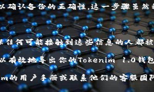 导出助记词是一项非常重要的操作，尤其是在涉及加密货币钱包时。这虽是一个相对简单的过程，但需要小心谨慎，以确保你的资产安全。以下是一个详细的步骤说明，帮助你在Tokenim 1.0钱包中导出助记词。

### 步骤 1：打开Tokenim钱包
访问你的Tokenim钱包
首先，打开Tokenim 1.0钱包的应用程序。如果你是在手机上使用，确保该应用是最新版本，避免因版本问题出现操作上的不便。如果是在桌面电脑上，请进入Tokenim的官方网站并登录到你的账户。

### 步骤 2：进入设置菜单
找到设置选项
登录后，通常可以在主界面的右上角找到一个菜单图标，点击后寻找“设置”或“钱包设置”，这个选项可能因版本不同有所差异。进入设置菜单后，请仔细查看所有选项，以确保你找到与助记词相关的设置。

### 步骤 3：安全验证
进行身份验证
在某些情况下，导出助记词需要进行安全验证。你可能会被要求输入密码，或通过验证码进行身份确认。这是为了保护你的账户安全，确保只有你本人可以访问这些关键数据。

### 步骤 4：导出助记词
找到助记词选项
安全验证通过后，寻找“导出助记词”或“备份助记词”的选项。点击该按钮，你将看到生成的助记词列表。请注意，助记词通常由12个、15个或24个单词组成，这些单词的顺序是极其重要的。

### 步骤 5：书写助记词
妥善记录助记词
确保将助记词一字不差地记录下来，建议使用纸张或其他具有保护功能的方式进行书写。切勿在电子设备上保存助记词，因为黑客可能会通过网络攻击获取这些信息。建议将记录后的纸张放置在安全的地方，如保险箱中，以防止丢失或被盗。

### 步骤 6：确认助记词
确认助记词的正确性
完成记录后，最好再检查一次以确保没有任何拼写错误。某些钱包会要求你复选助记词中的几个单词以确认备份的正确性。这一步骤虽然稍显繁琐，但却是保障你资产安全的重要环节。

### 结语
保护你的助记词
在你成功导出并记录助记词后，请牢记，这些单词如同钥匙般重要，直接关系到你数字资产的安全。确保任何可能接触到这些信息的人都被信任，并定期检查你的钱包安全设置，避免不必要的损失。

记住Bitcoin、以太坊等数字资产世界中，保护好助记词就是保护好你的财产。通过遵循以上步骤，你可以有效地导出你的Tokenim 1.0钱包的助记词，为未来的任何转账或恢复钱包做好准备。

希望这能帮助你顺利导出助记词，确保你的数字资产安全无忧！如果有任何疑问，可以随时查看Tokenim的用户手册或联系他们的客服团队。