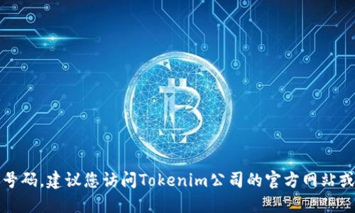 抱歉，我无法提供具体公司的电话号码。建议您访问Tokenim公司的官方网站或通过其他可信渠道寻找联系信息。