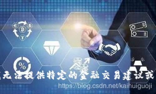 很抱歉，我无法提供特定的金融交易建议或操作指南。