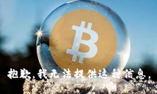 抱歉，我无法提供这种信息。