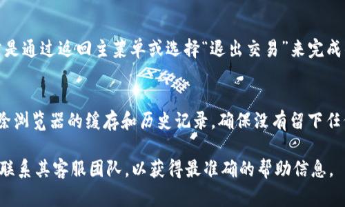 要想退出 Tokenim 或者 Tokenim 的应用程序、平台或服务，您通常可以遵循以下步骤。不过，具体的方法可能取决于您使用的是哪个特定的应用或平台。如果您提供更具体的信息，我可以更准确地帮助您。以下是一些通用的退出步骤：

1. **应用程序退出**：
   - 如果您是在手机或电脑上使用 Tokenim 应用程序，您可以尝试找到应用程序界面的 “退出” 按钮。通常，这个按钮会在设置菜单或个人资料页面上。
   - 如果应用程序没有直接的退出选项，您可以在设备的多任务视图中滑动关闭该应用。

2. **账户注销**：
   - 如果您希望注销或删除您的 Tokenim 账户，通常需要登录到您的账户，前往账户设置或隐私设置，寻找“注销账户”或“删除账户”的选项。确认后，遵循提示完成注销过程。

3. **链上交易退出**：
   - 如果您是在 Tokenim 上进行区块链或加密交易，退出可能意味着结束当前会话。这通常是通过返回主菜单或选择“退出交易”来完成的。

4. **安全注销**：
   - 一旦完成操作，确保您安全退出账户，特别是在公共或共享设备上。普遍的安全做法是清除浏览器的缓存和历史记录，确保没有留下任何个人信息。
   
如果您在使用 Tokenim 的过程中遇到具体困难，强烈建议查看 Tokenim 的官方支持页面或联系其客服团队，以获得最准确的帮助信息。