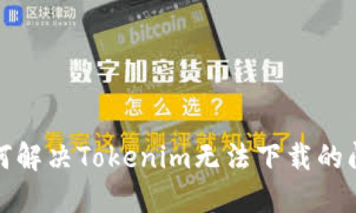 如何解决Tokenim无法下载的问题