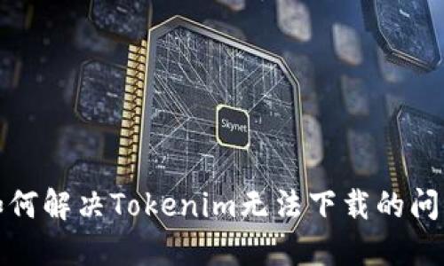 如何解决Tokenim无法下载的问题